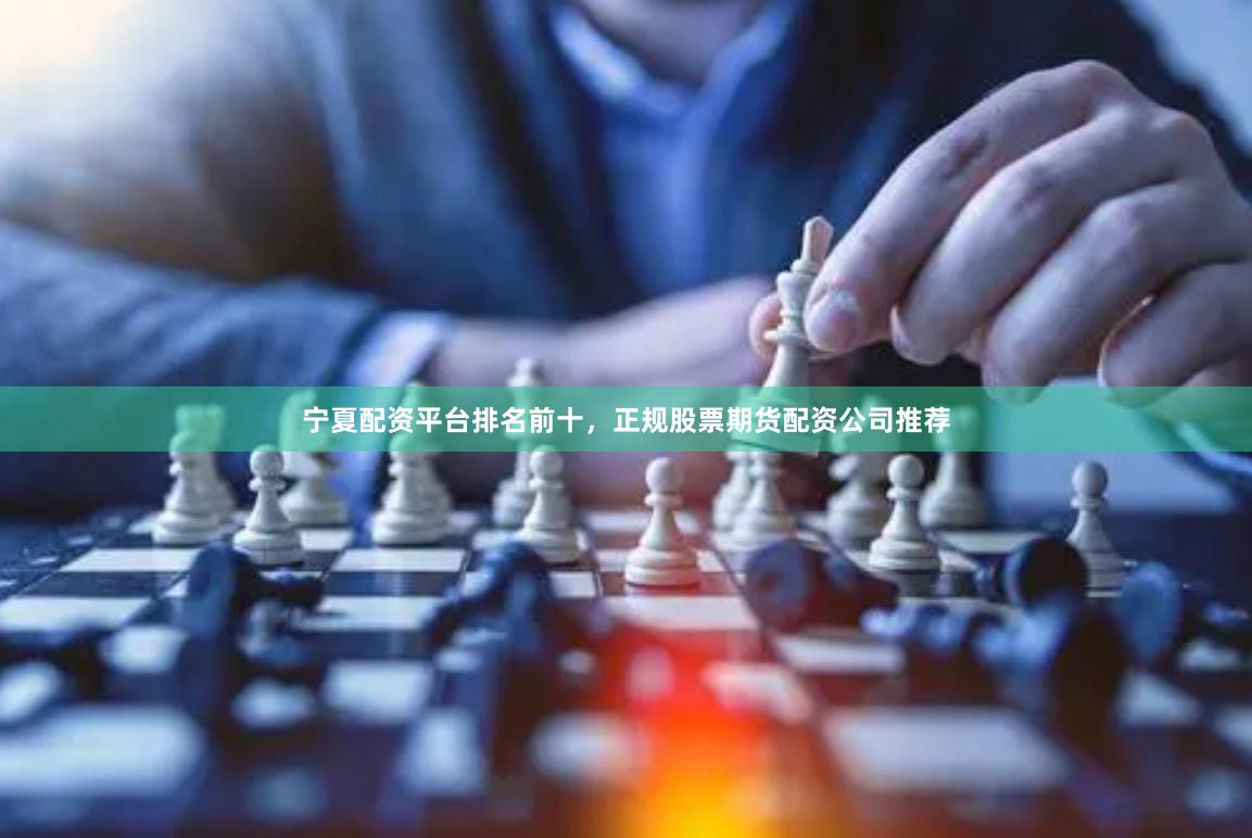 宁夏配资平台排名前十，正规股票期货配资公司推荐
