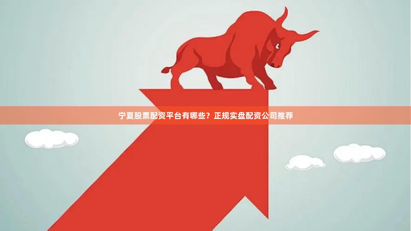 宁夏股票配资平台有哪些?正规实盘配资公司推荐