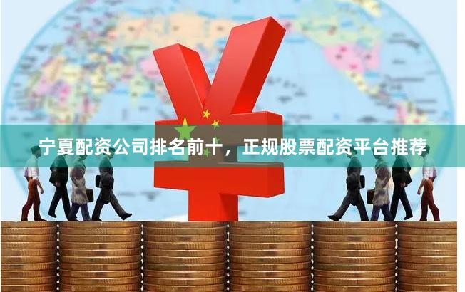 宁夏配资公司排名前十，正规股票配资平台推荐