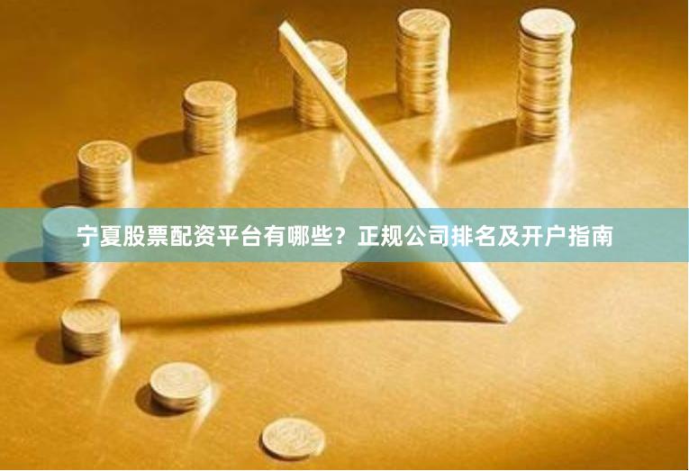 宁夏股票配资平台有哪些？正规公司排名及开户指南