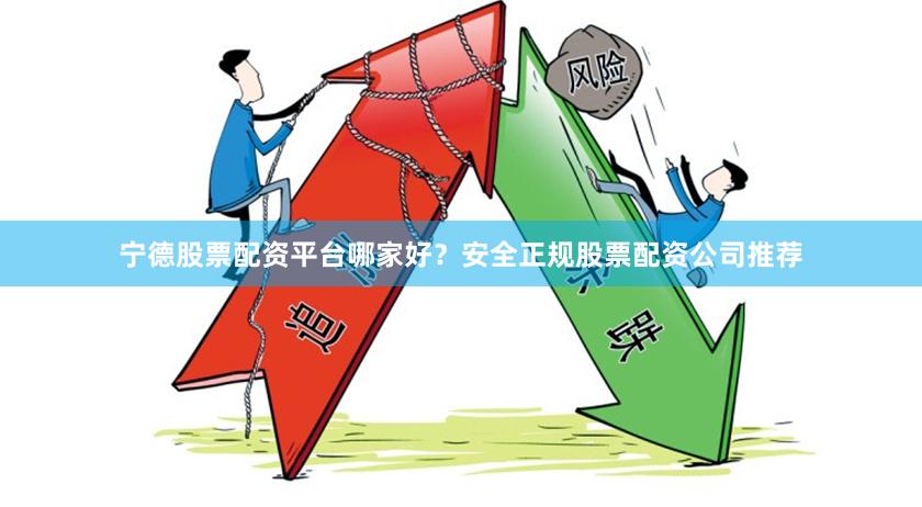 宁德股票配资平台哪家好?安全正规股票配资公司推荐