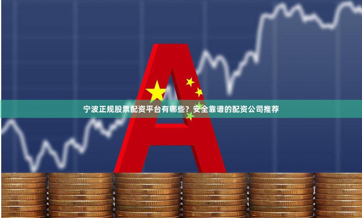 宁波正规股票配资平台有哪些？安全靠谱的配资公司推荐