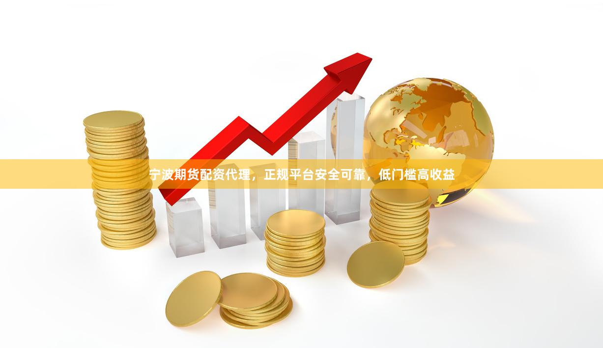 宁波期货配资代理，正规平台安全可靠，低门槛高收益