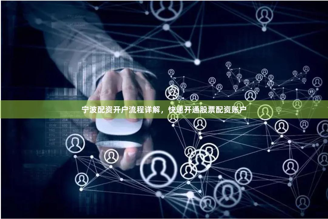 宁波配资开户流程详解,快速开通股票配资账户