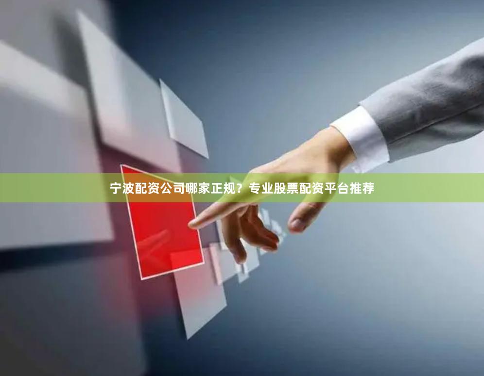 宁波配资公司哪家正规？专业股票配资平台推荐