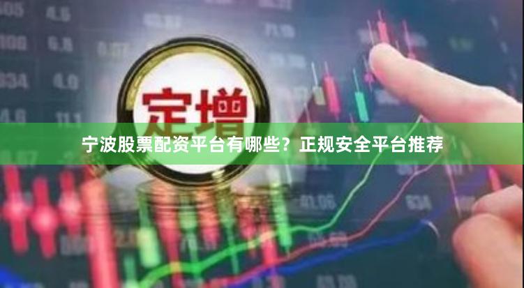 宁波股票配资平台有哪些？正规安全平台推荐
