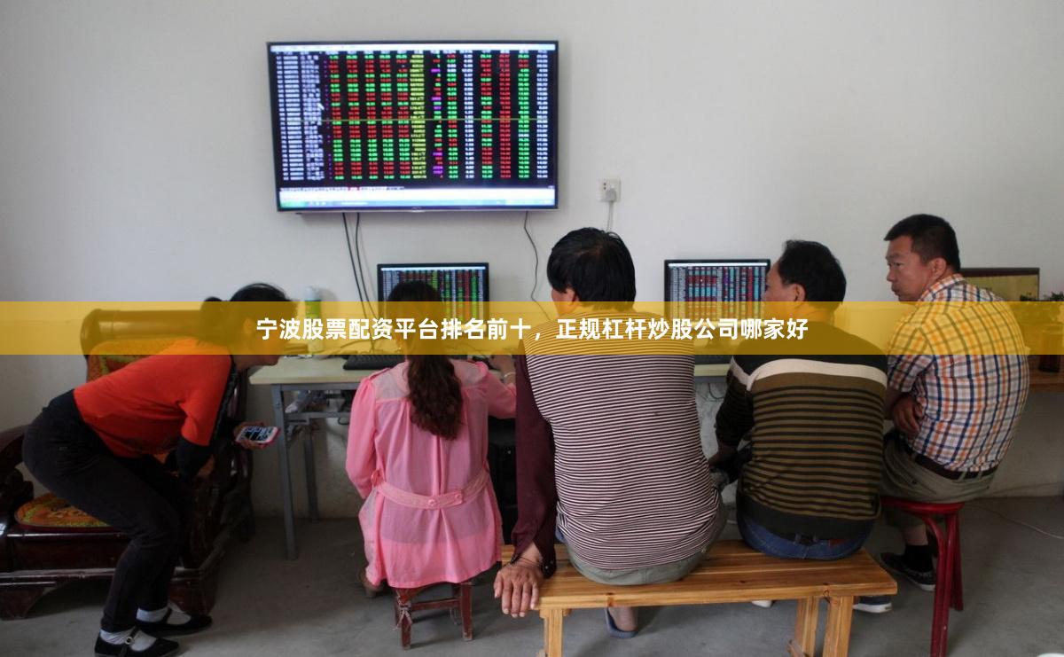 宁波股票配资平台排名前十,正规杠杆炒股公司哪家好