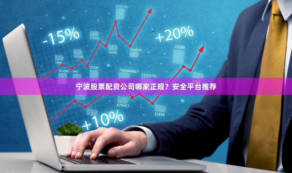 宁波股票配资公司哪家正规？安全平台推荐