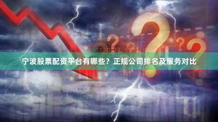 宁波股票配资平台有哪些?正规公司排名及服务对比