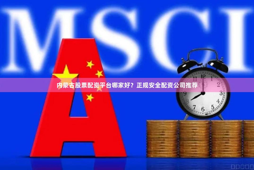 内蒙古股票配资平台哪家好？正规安全配资公司推荐