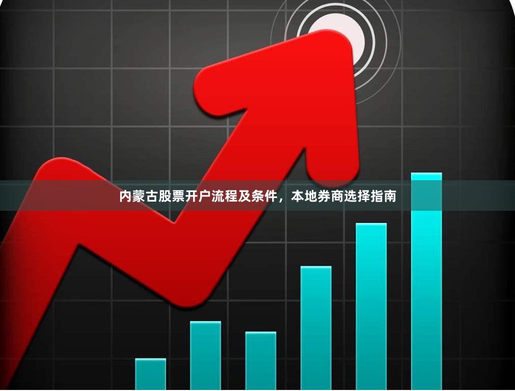 内蒙古股票开户流程及条件,本地券商选择指南