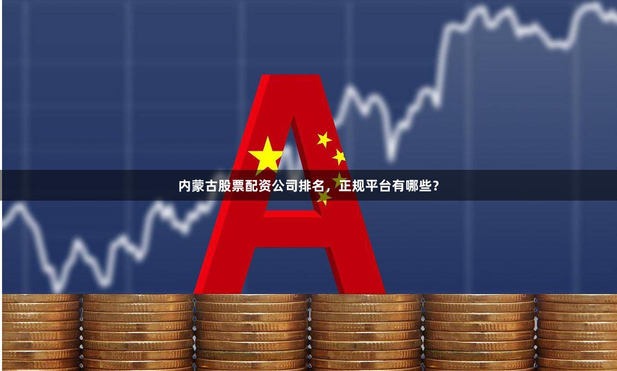 内蒙古股票配资公司排名,正规平台有哪些?