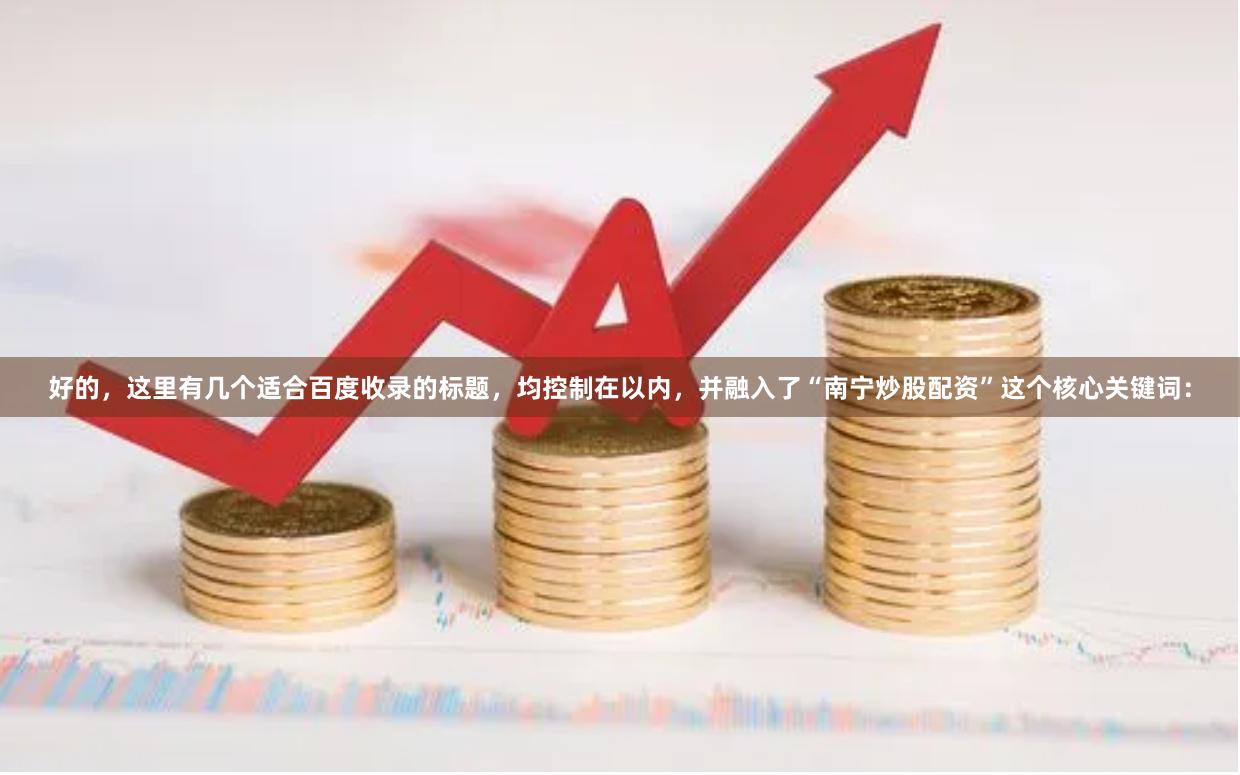 好的,这里有几个适合百度收录的标题,均控制在以内,并融入了“南宁炒股配资”这个核心关键词:
