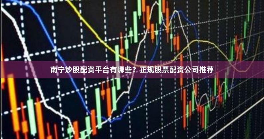 南宁炒股配资平台有哪些？正规股票配资公司推荐