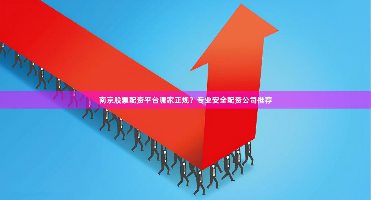 南京股票配资平台哪家正规？专业安全配资公司推荐