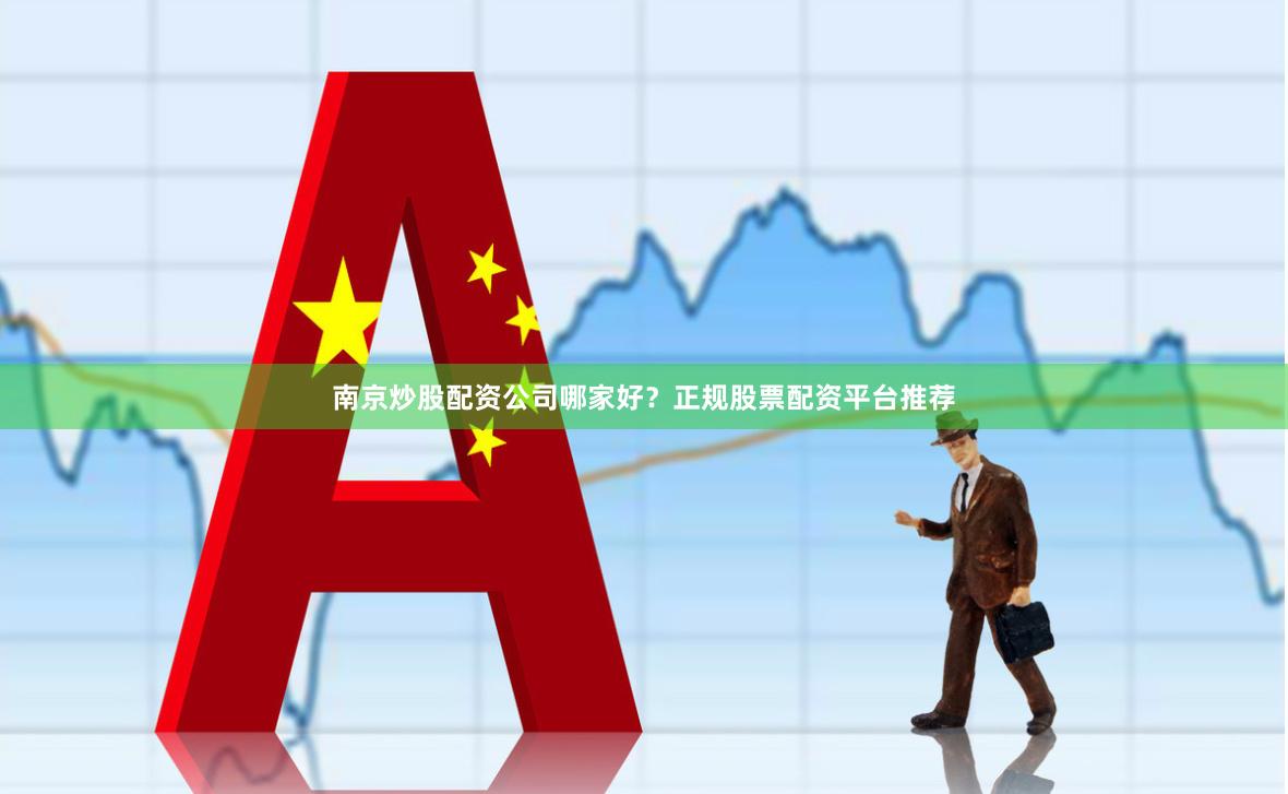 南京炒股配资公司哪家好？正规股票配资平台推荐