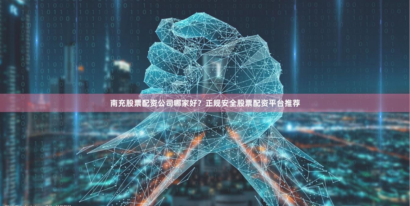 南充股票配资公司哪家好?正规安全股票配资平台推荐