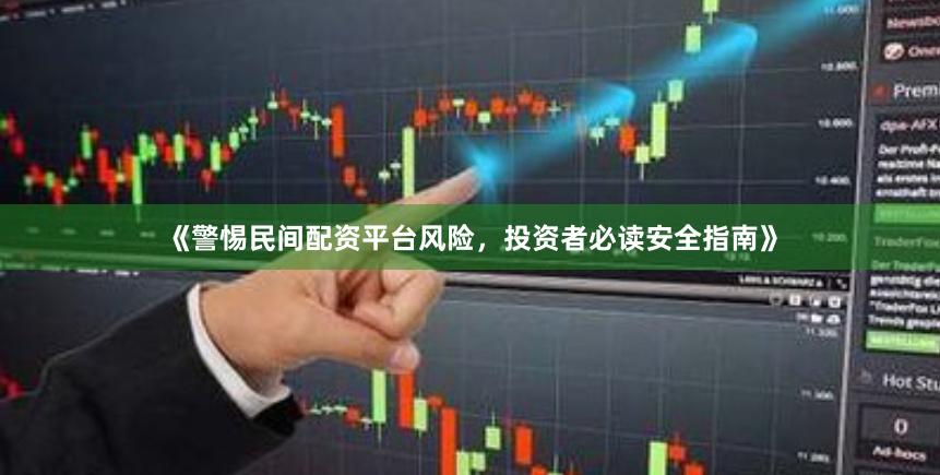 《警惕民间配资平台风险，投资者必读安全指南》