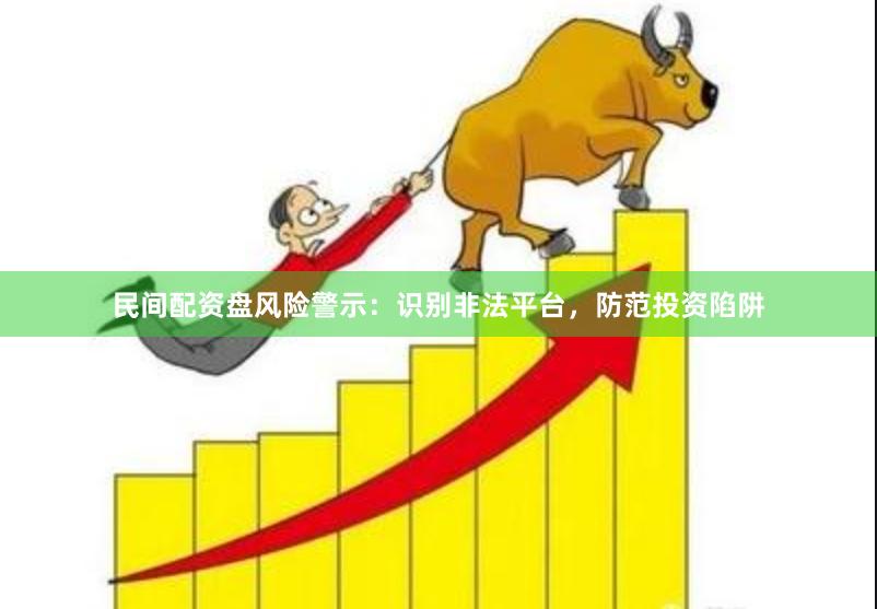 民间配资盘风险警示:识别非法平台,防范投资陷阱