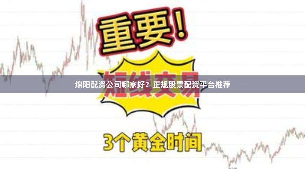 绵阳配资公司哪家好？正规股票配资平台推荐