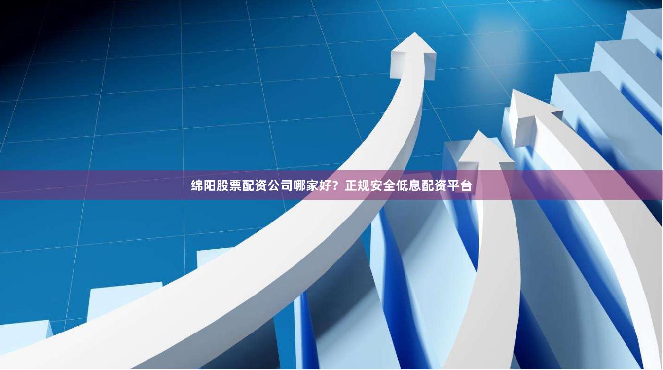 绵阳股票配资公司哪家好？正规安全低息配资平台