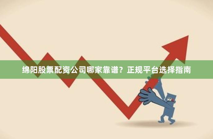 绵阳股票配资公司哪家靠谱？正规平台选择指南