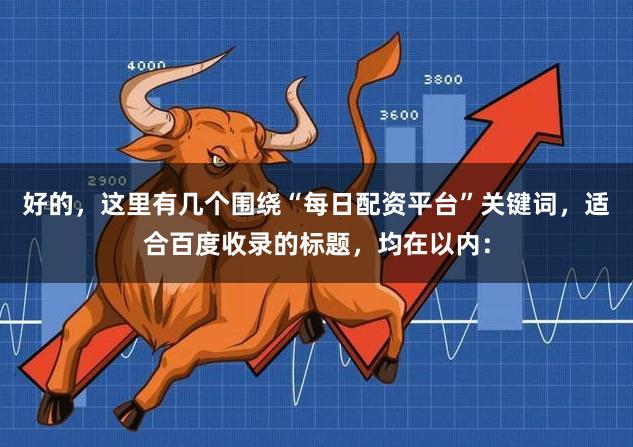 好的,这里有几个围绕“每日配资平台”关键词,适合百度收录的标题,均在以内: