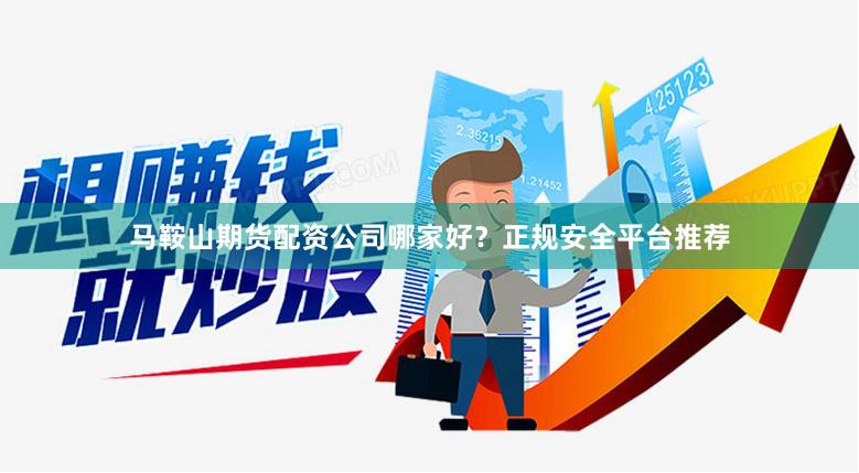 马鞍山期货配资公司哪家好？正规安全平台推荐