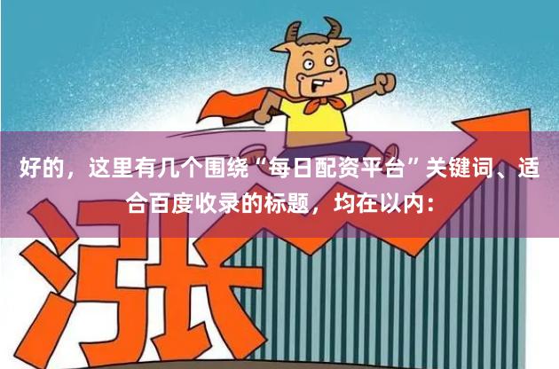 好的,这里有几个围绕“每日配资平台”关键词、适合百度收录的标题,均在以内: