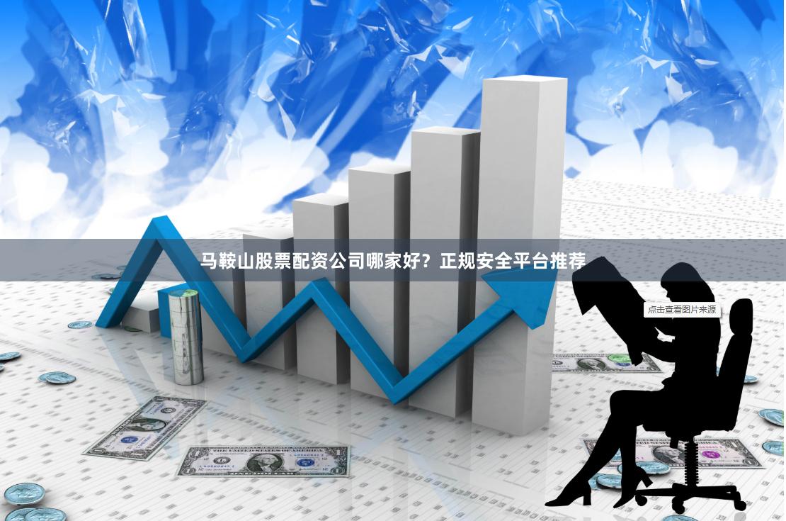 马鞍山股票配资公司哪家好？正规安全平台推荐