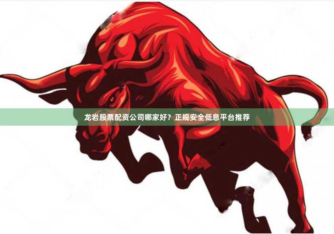 龙岩股票配资公司哪家好？正规安全低息平台推荐