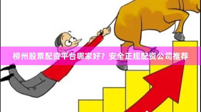 柳州股票配资平台哪家好？安全正规配资公司推荐