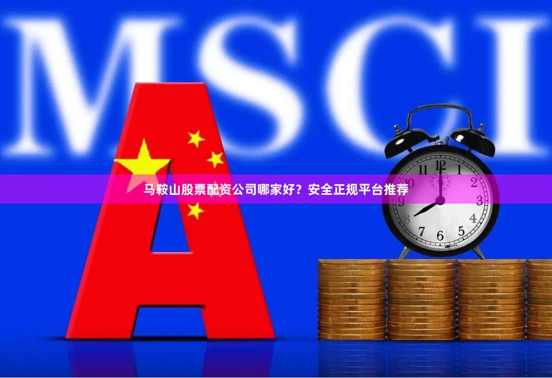 马鞍山股票配资公司哪家好？安全正规平台推荐