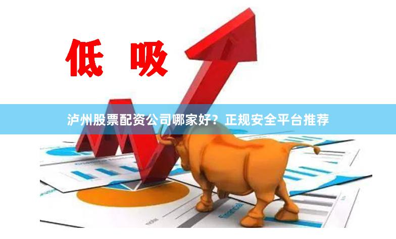 泸州股票配资公司哪家好？正规安全平台推荐