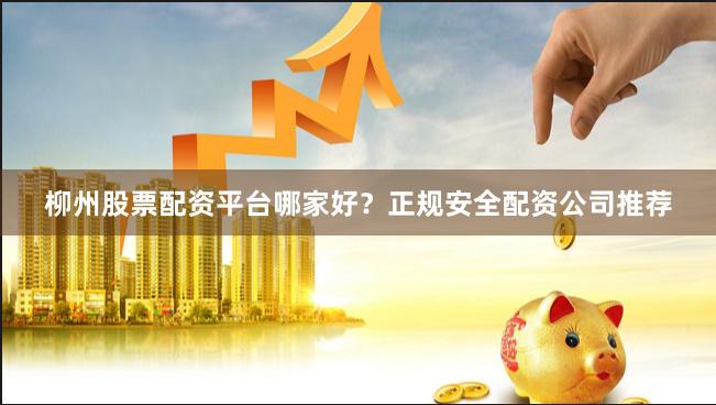 柳州股票配资平台哪家好？正规安全配资公司推荐