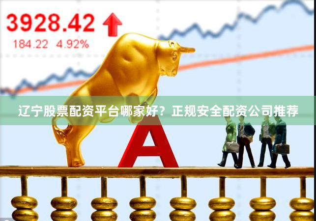 辽宁股票配资平台哪家好？正规安全配资公司推荐