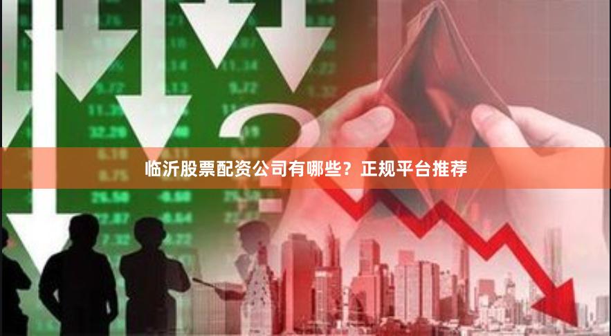 临沂股票配资公司有哪些?正规平台推荐