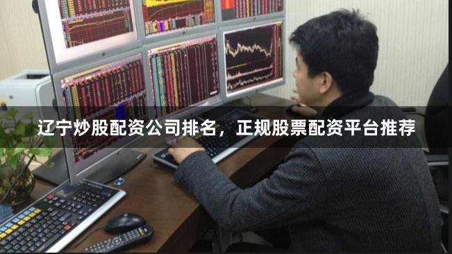 辽宁炒股配资公司排名，正规股票配资平台推荐