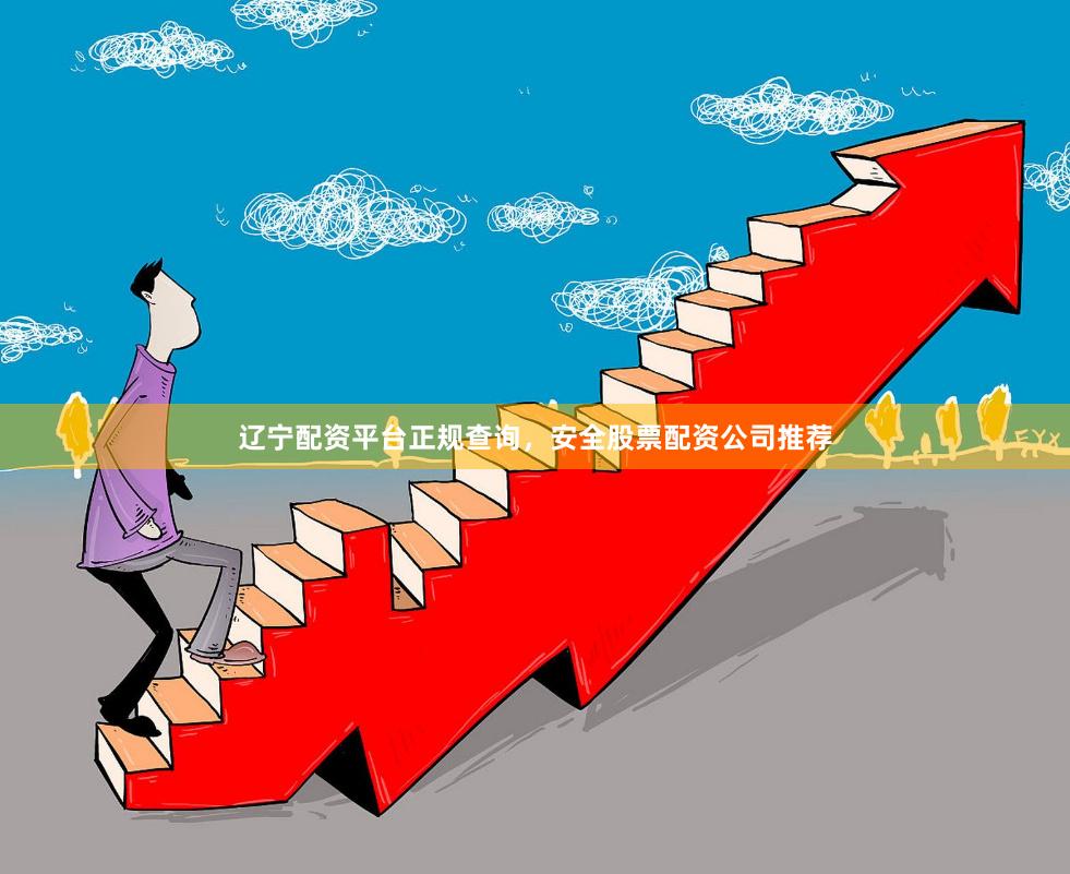 辽宁配资平台正规查询，安全股票配资公司推荐