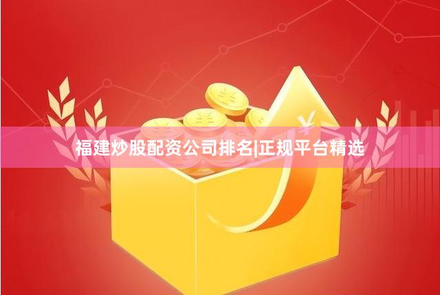 福建炒股配资公司排名|正规平台精选