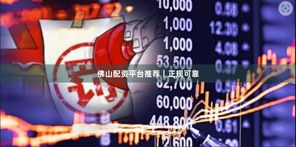 佛山配资平台推荐｜正规可靠