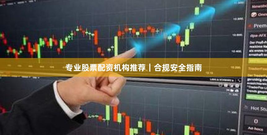 专业股票配资机构推荐|合规安全指南