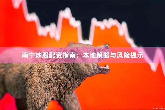 南宁炒股配资指南：本地策略与风险提示