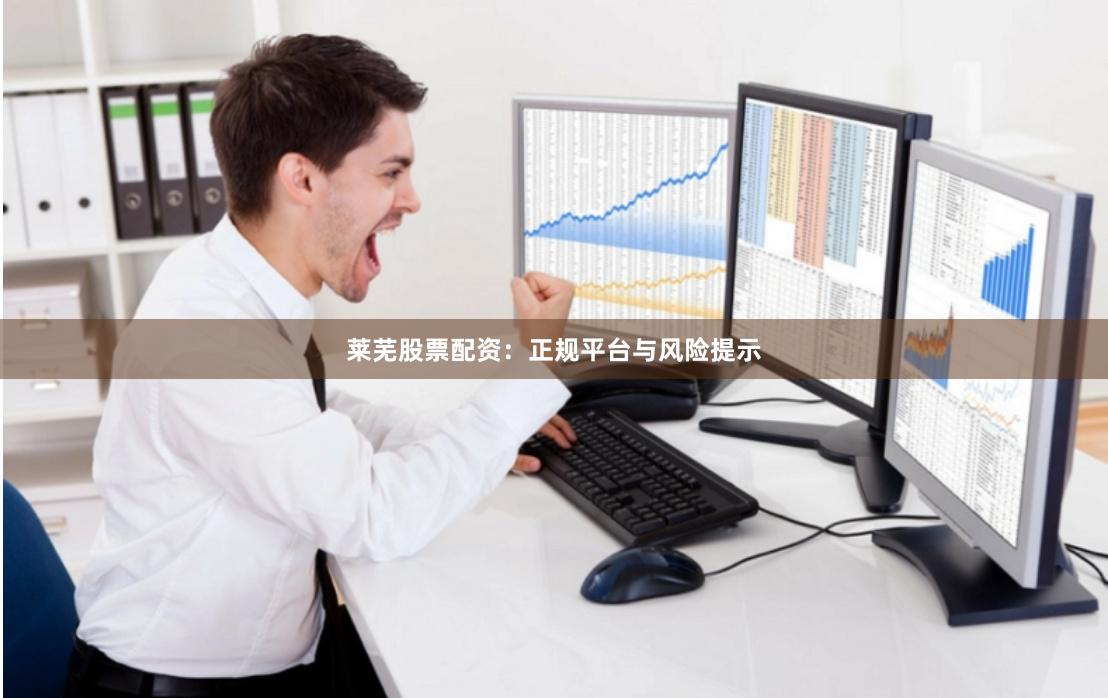 莱芜股票配资:正规平台与风险提示
