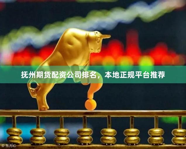 抚州期货配资公司排名，本地正规平台推荐