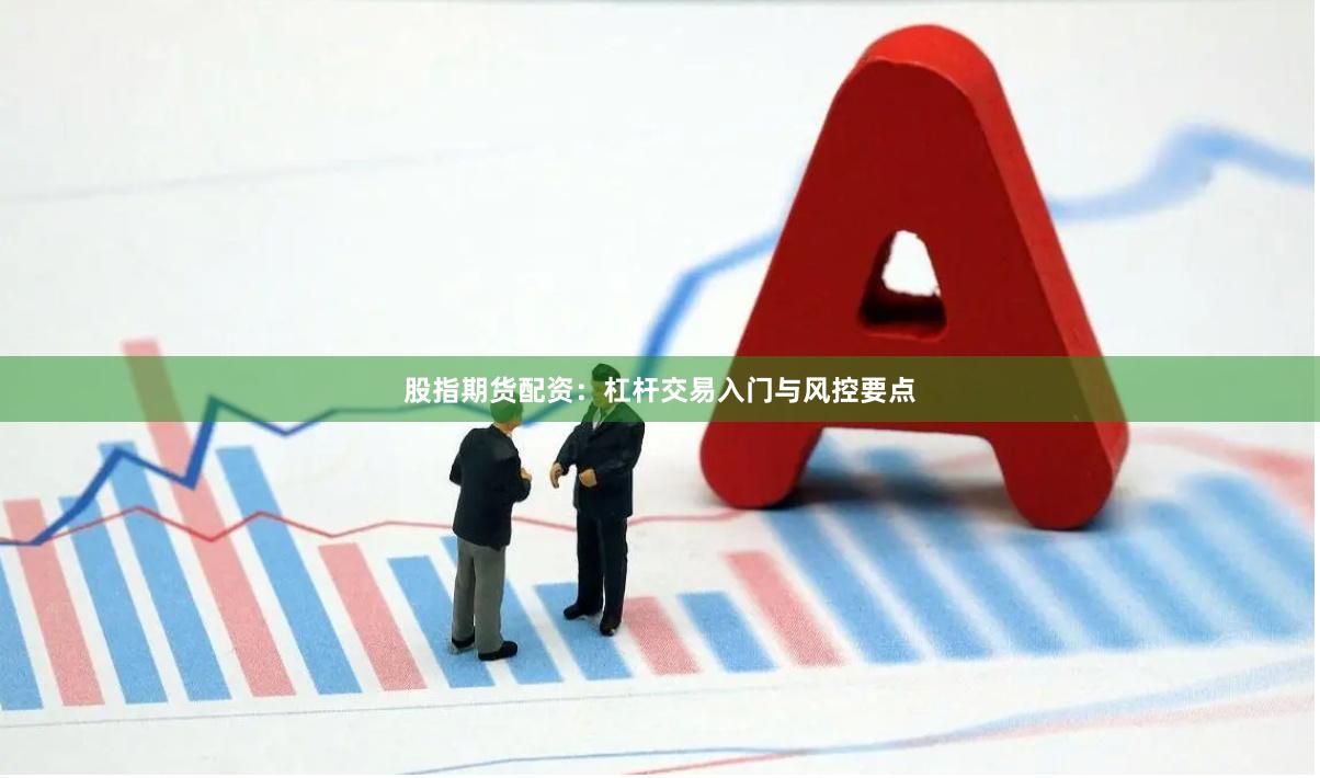 股指期货配资：杠杆交易入门与风控要点