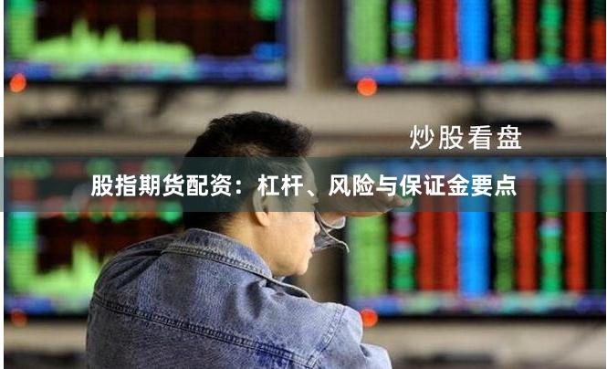 股指期货配资：杠杆、风险与保证金要点