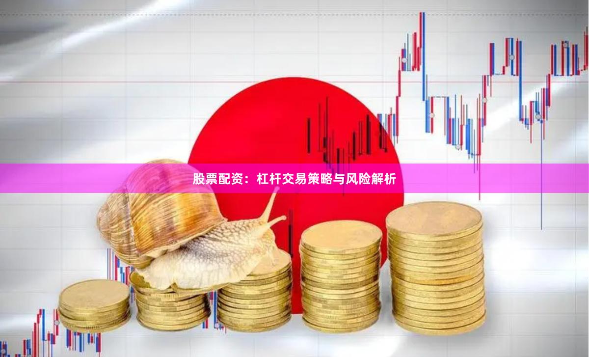 股票配资:杠杆交易策略与风险解析