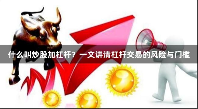 什么叫炒股加杠杆？一文讲清杠杆交易的风险与门槛