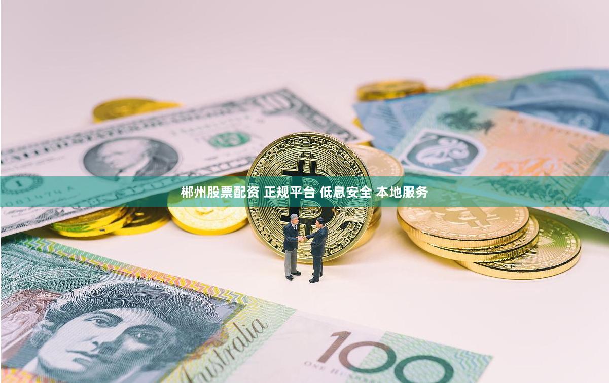 郴州股票配资 正规平台 低息安全 本地服务